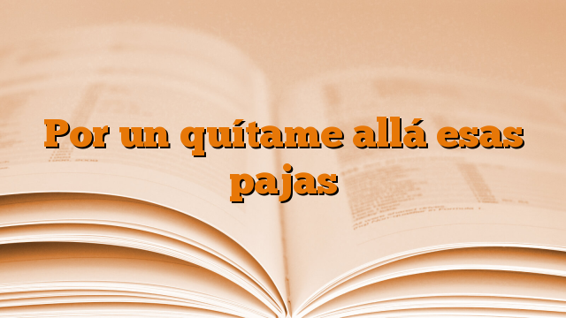 Por un quítame allá esas pajas