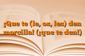 ¡Que te (le, os, les) den morcilla! (¡que te den!)