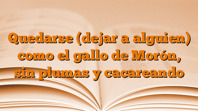 Quedarse (dejar a alguien) como el gallo de Morón, sin plumas y cacareando