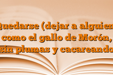 Quedarse (dejar a alguien) como el gallo de Morón, sin plumas y cacareando