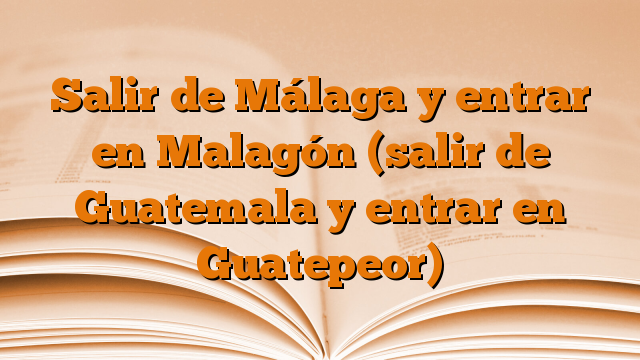 Salir de Málaga y entrar en Malagón (salir de Guatemala y entrar en Guatepeor)