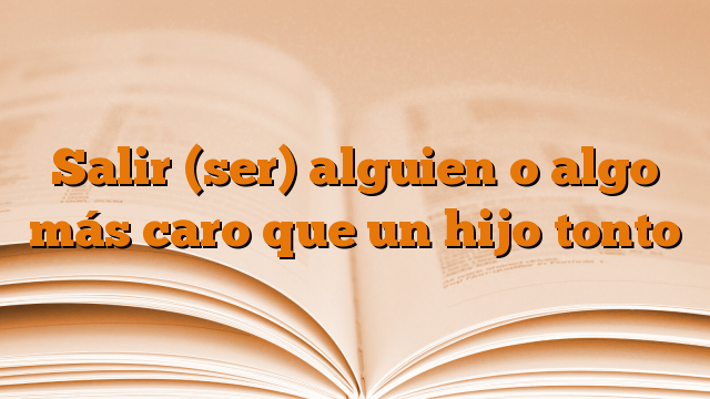 Salir (ser) alguien o algo más caro que un hijo tonto