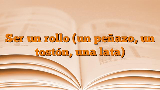 Ser un rollo (un peñazo, un tostón, una lata)