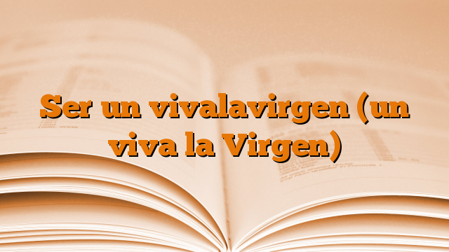 Ser un vivalavirgen (un viva la Virgen)