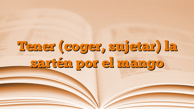 Tener (coger, sujetar) la sartén por el mango