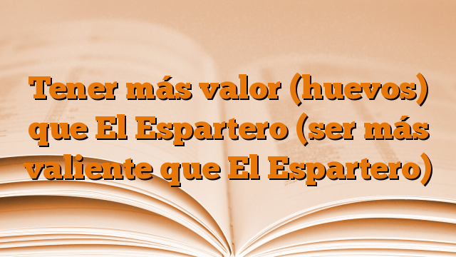 Tener más valor (huevos) que El Espartero (ser más valiente que El Espartero)