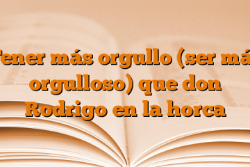 Tener más orgullo (ser más orgulloso) que don Rodrigo en la horca