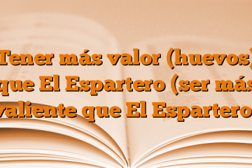 Tener más valor (huevos) que El Espartero (ser más valiente que El Espartero)