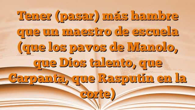 Tener (pasar) más hambre que un maestro de escuela (que los pavos de Manolo, que Dios talento, que Carpanta, que Rasputín en la corte)