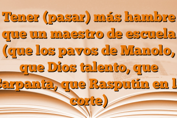 Tener (pasar) más hambre que un maestro de escuela (que los pavos de Manolo, que Dios talento, que Carpanta, que Rasputín en la corte)