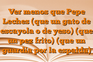 Ver menos que Pepe Leches (que un gato de escayola o de yeso) (que un pez frito) (que un guardia por la espalda)