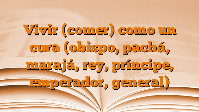 Vivir (comer) como un cura (obispo, pachá, marajá, rey, príncipe, emperador, general)