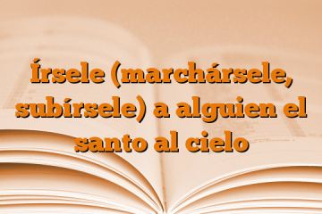 Írsele (marchársele, subírsele) a alguien el santo al cielo