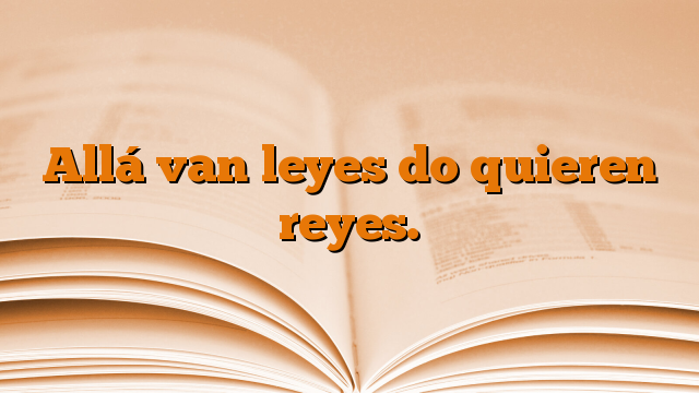 Allá van leyes do quieren reyes.