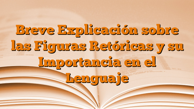 Breve Explicación sobre las Figuras Retóricas y su Importancia en el Lenguaje