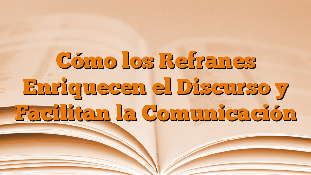 Cómo los Refranes Enriquecen el Discurso y Facilitan la Comunicación