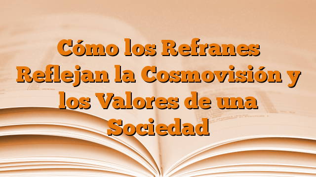 Cómo los Refranes Reflejan la Cosmovisión y los Valores de una Sociedad