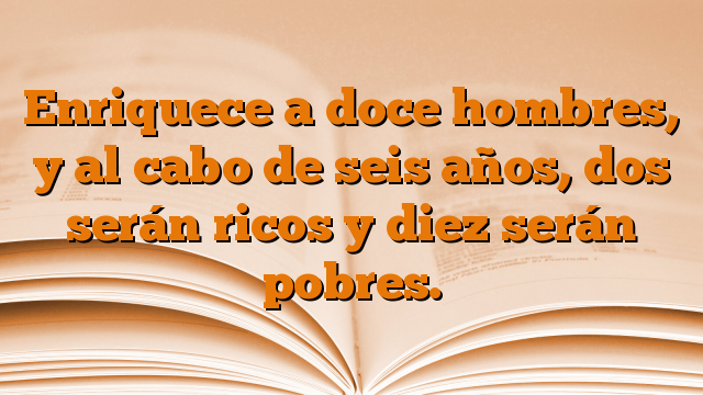 Enriquece a doce hombres, y al cabo de seis años, dos serán ricos y diez serán pobres.