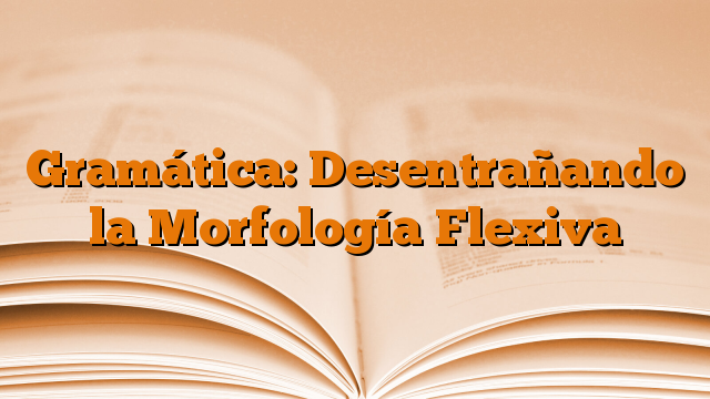 Gramática: Desentrañando la Morfología Flexiva