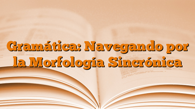 Gramática: Navegando por la Morfología Sincrónica