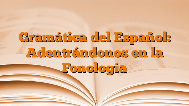 Gramática del Español: Adentrándonos en la Fonología