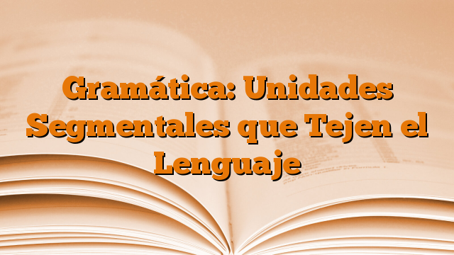 Gramática: Unidades Segmentales que Tejen el Lenguaje