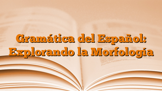 Gramática del Español: Explorando la Morfología