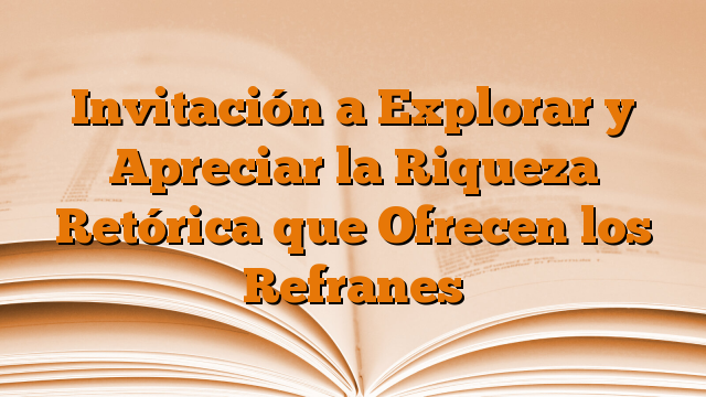 Invitación a Explorar y Apreciar la Riqueza Retórica que Ofrecen los Refranes