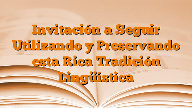 Invitación a Seguir Utilizando y Preservando esta Rica Tradición Lingüística