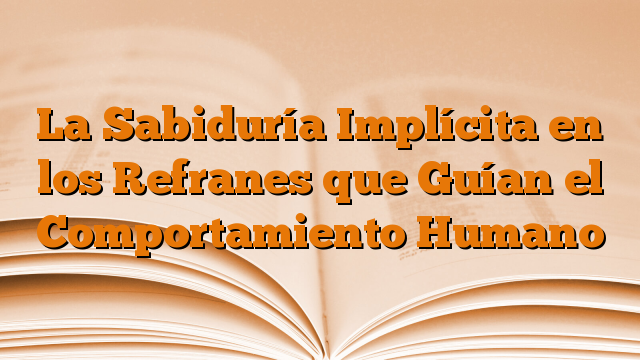 La Sabiduría Implícita en los Refranes que Guían el Comportamiento Humano