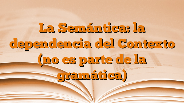 La Semántica: la dependencia del Contexto (no es parte de la gramática)