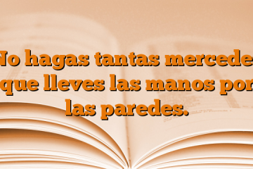 No hagas tantas mercedes que lleves las manos por las paredes.