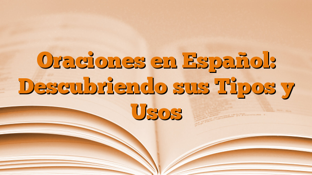 Oraciones en Español: Descubriendo sus Tipos y Usos