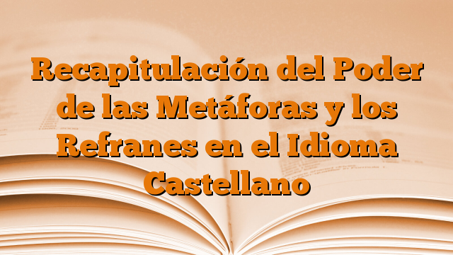 Recapitulación del Poder de las Metáforas y los Refranes en el Idioma Castellano