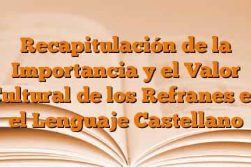 Recapitulación de la Importancia y el Valor Cultural de los Refranes en el Lenguaje Castellano