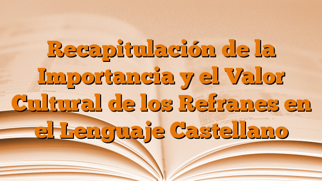 Recapitulación de la Importancia y el Valor Cultural de los Refranes en el Lenguaje Castellano