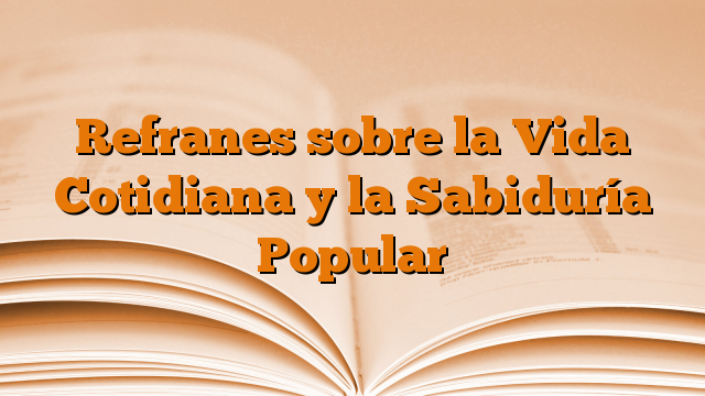 Refranes sobre la Vida Cotidiana y la Sabiduría Popular