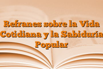 Refranes sobre la Vida Cotidiana y la Sabiduría Popular