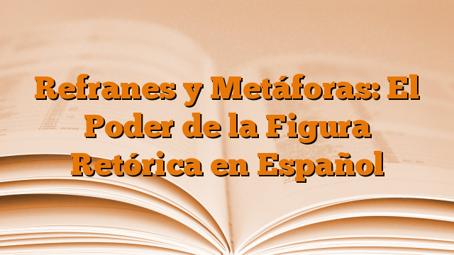 Refranes y Metáforas: El Poder de la Figura Retórica en Español