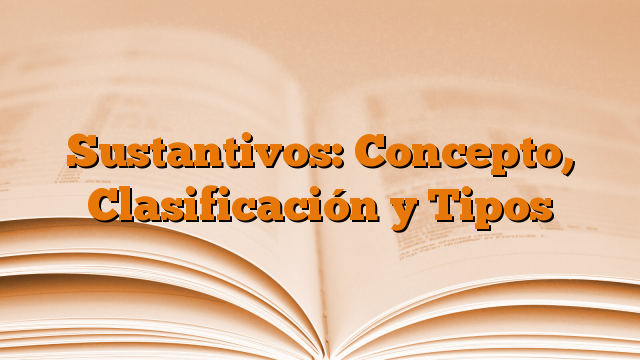 Sustantivos: Concepto, Clasificación y Tipos