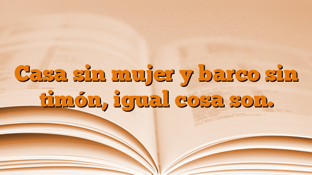 Casa sin mujer y barco sin timón, igual cosa son.