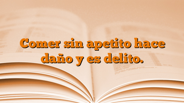 Comer sin apetito hace daño y es delito.