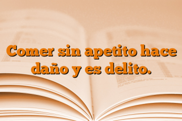 Comer sin apetito hace daño y es delito.