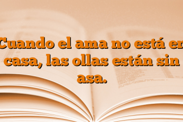 Cuando el ama no está en casa, las ollas están sin asa.