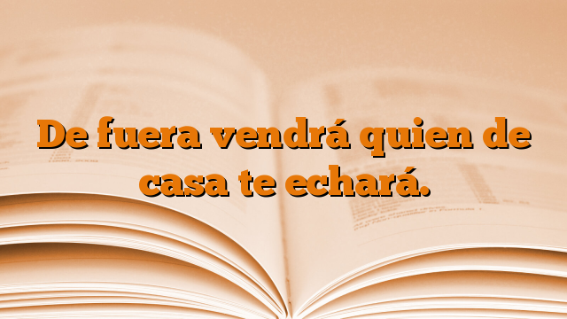 De fuera vendrá quien de casa te echará.