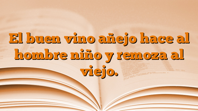 El buen vino añejo hace al hombre niño y remoza al viejo.