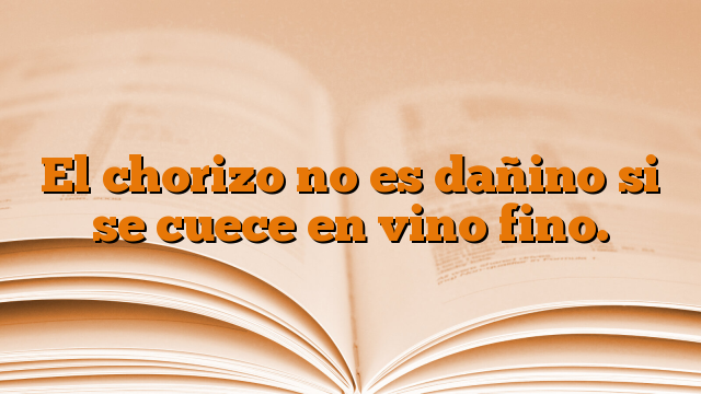 El chorizo no es dañino si se cuece en vino fino.