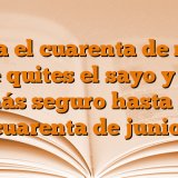 Hasta el cuarenta de mayo no te quites el sayo y para más seguro hasta el cuarenta de junio.