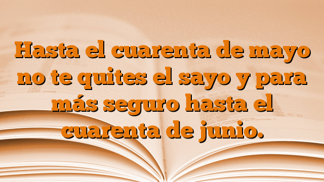 Hasta el cuarenta de mayo no te quites el sayo y para más seguro hasta el cuarenta de junio.