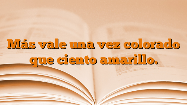 Más vale una vez colorado que ciento amarillo.